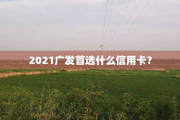 2021广发首选什么***？