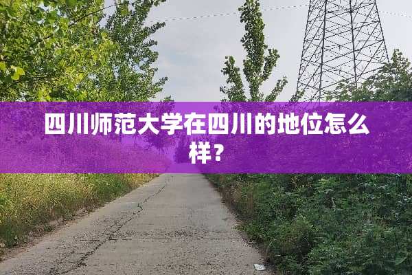 四川师范大学在四川的地位怎么样？