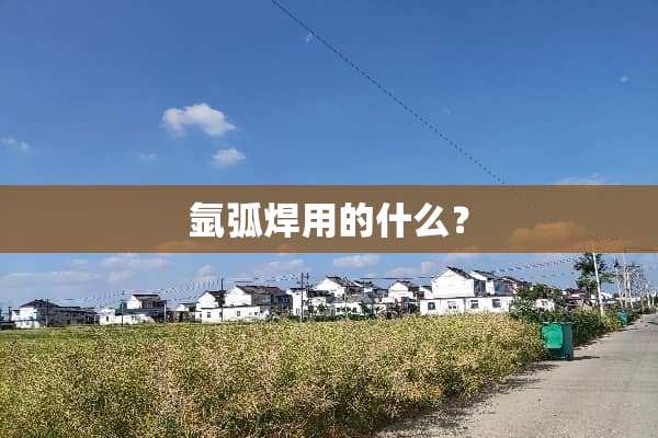 氩弧焊用的什么？