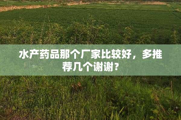 水产药品那个厂家比较好，多推荐几个谢谢？