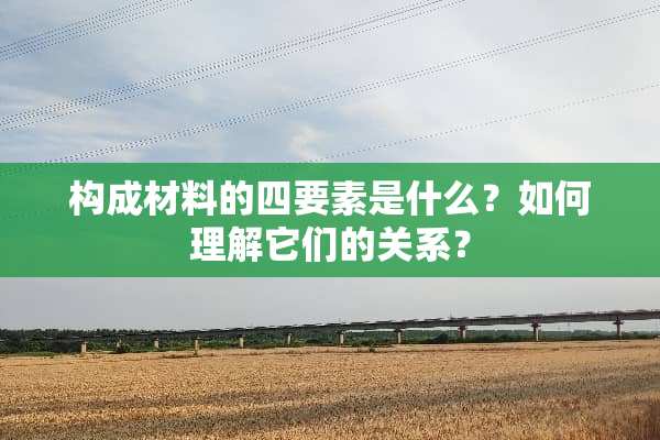 构成材料的四要素是什么？如何理解它们的关系？