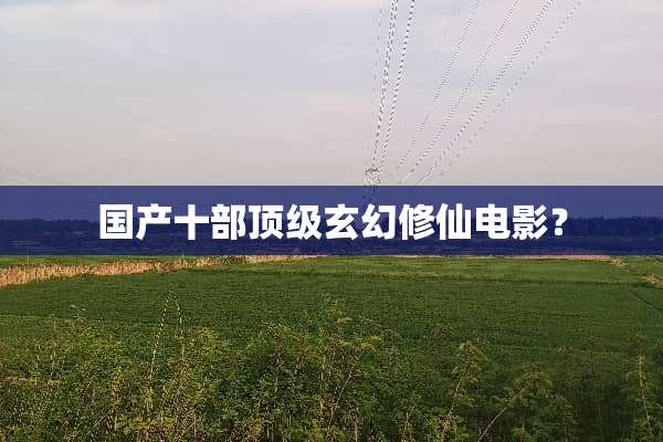 国产十部**玄幻修仙电影？