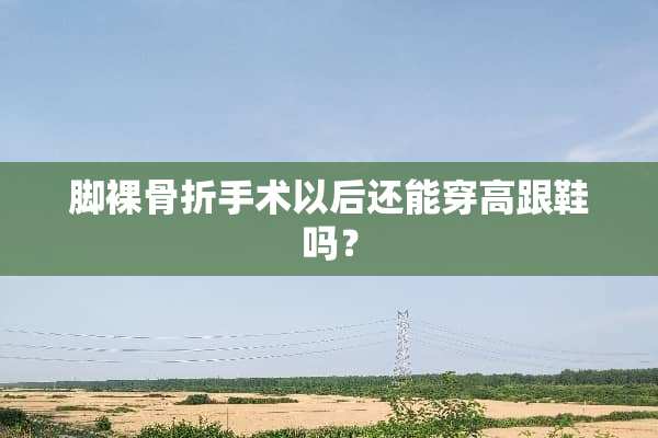 脚*骨折手术以后还能穿高跟鞋吗？