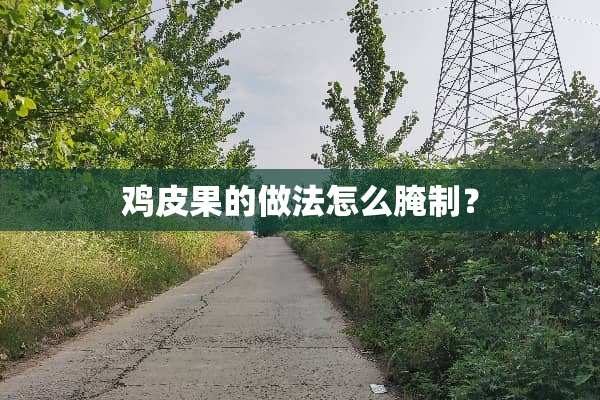 鸡皮果的做法怎么腌制？