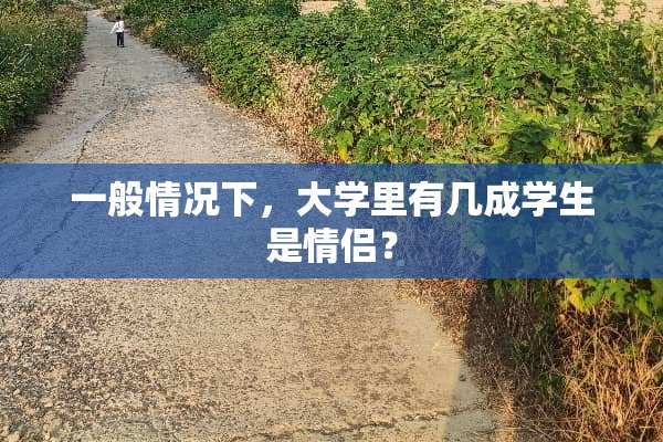 一般情况下，大学里有几成学生是情侣？