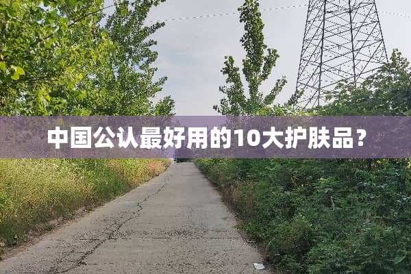 中国公认最好用的10大护肤品？