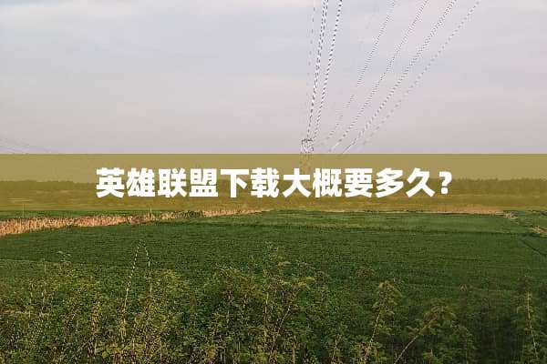 英雄联盟下载大概要多久？