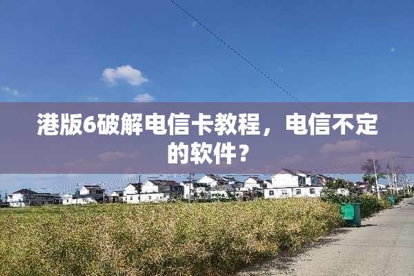港版6**电信卡教程，电信不定的软件？