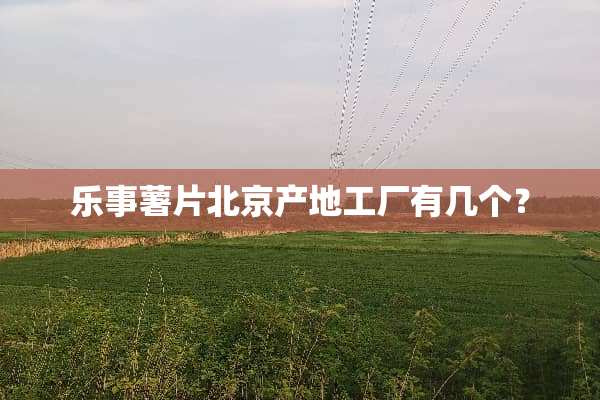 乐事薯片北京产地工厂有几个？