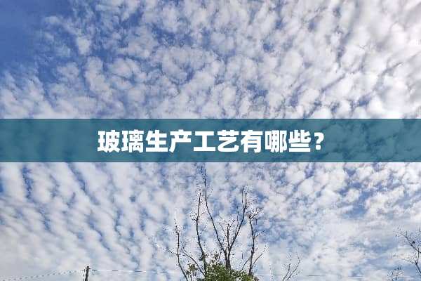 玻璃生产工艺有哪些？