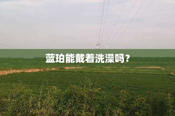 蓝珀能戴着洗澡吗？