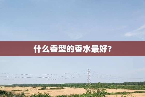 什么香型的香水最好？