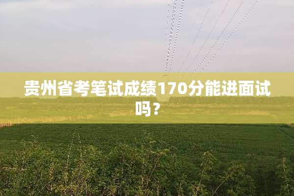 贵州省考笔试成绩170分能进面试吗？