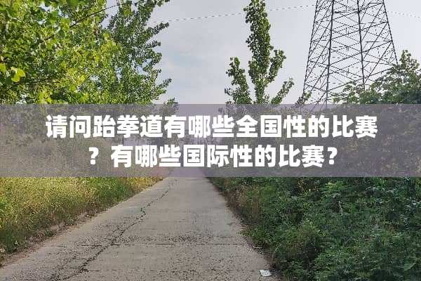 请问跆拳道有哪些全国性的比赛？有哪些国际性的比赛？