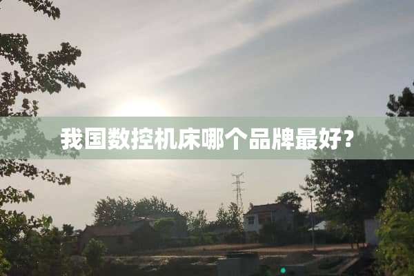 我国数控机床哪个品牌最好？