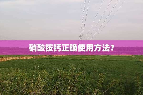 硝酸铵钙正确使用方法？