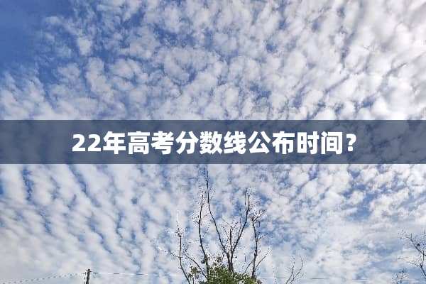 22年高考分数线公布时间？