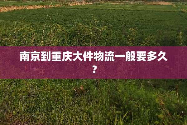南京到重庆大件物流一般要多久？