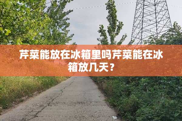 芹菜能放在冰箱里吗芹菜能在冰箱放几天？