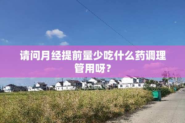 请问月经提前量少吃什么药调理管用呀？