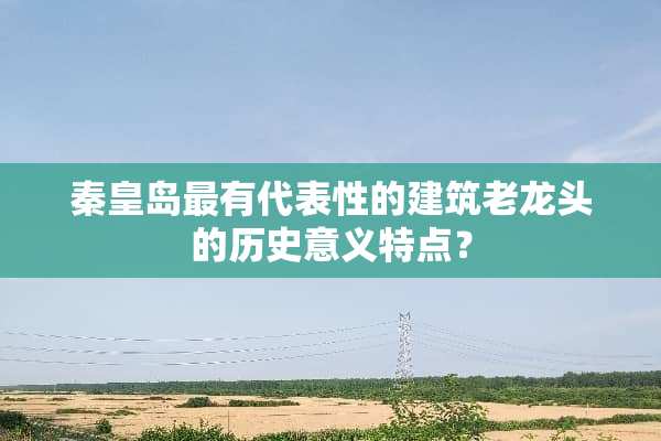 秦皇岛最有代表性的建筑老龙头的历史意义特点？