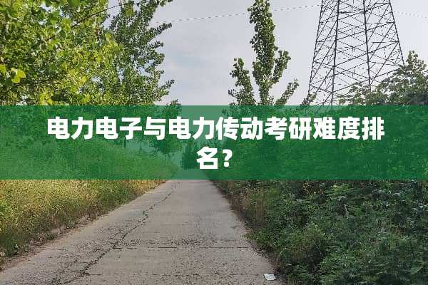 电力电子与电力传动考研难度排名？