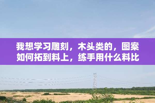 我想学习雕刻，木头类的，图案如何拓到料上，练手用什么料比较好，软一些的？