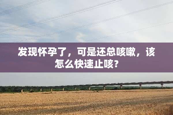发现怀孕了，可是还总咳嗽，该怎么快速止咳？