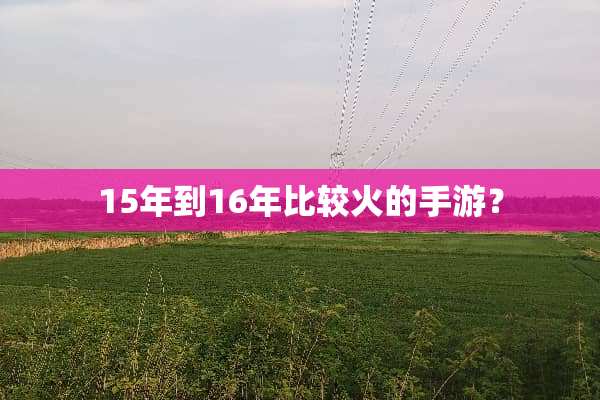 15年到16年比较火的手游？