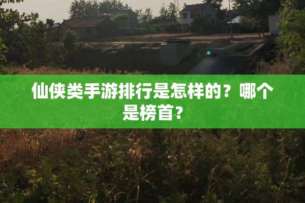 仙侠类手游排行是怎样的？哪个是榜首？