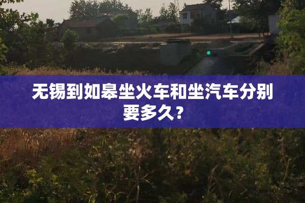 无锡到如皋坐火车和坐汽车分别要多久？