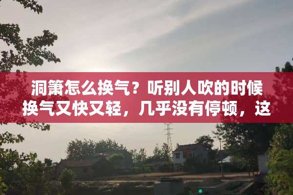 洞箫怎么换气？听别人吹的时候换气又快又轻，几乎没有停顿，这是怎么做到的？
