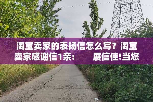 淘宝卖家的表扬信怎么写？淘宝卖家感谢信1亲:　　展信佳!当您打开这封信的时候