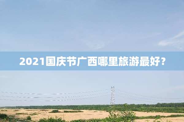 2021国庆节广西哪里旅游最好？