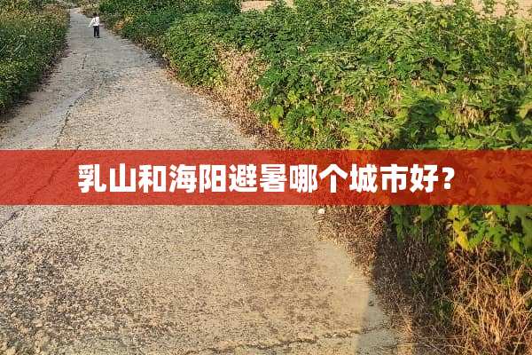 乳山和海阳避暑哪个城市好？