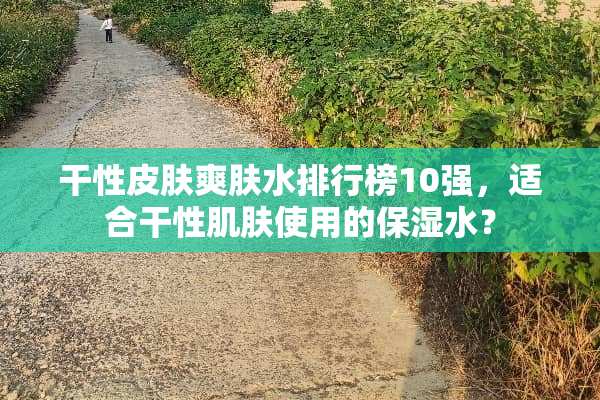 干性皮肤爽肤水排行榜10强，适合干性肌肤使用的保湿水？