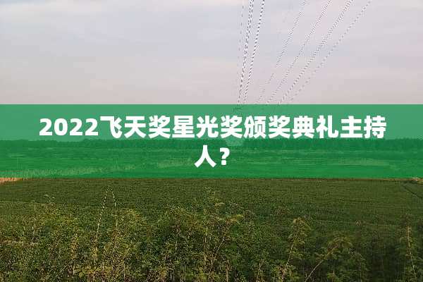 2022飞天奖星光奖颁奖典礼主持人？