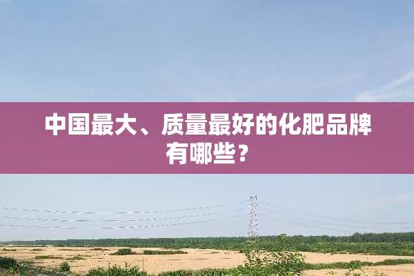 中国最大、质量最好的化肥品牌有哪些？