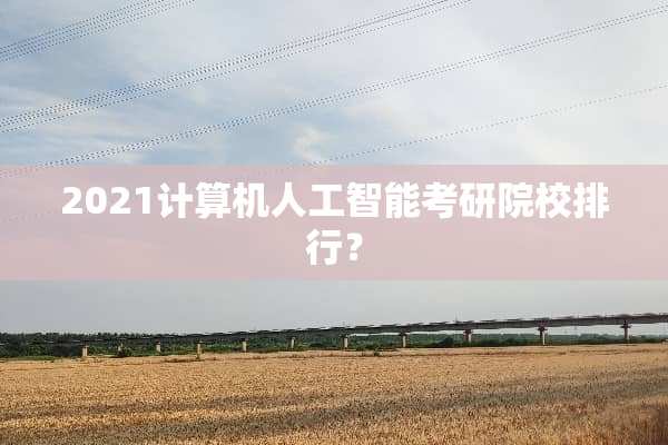 2021计算机人工智能考研院校排行？
