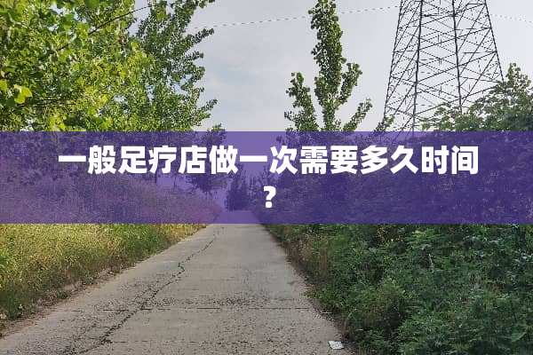 一般**店做一次需要多久时间？