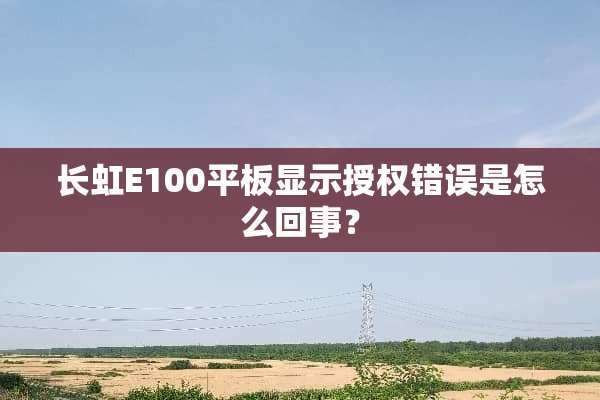 长虹E100平板显示授权错误是怎么回事？