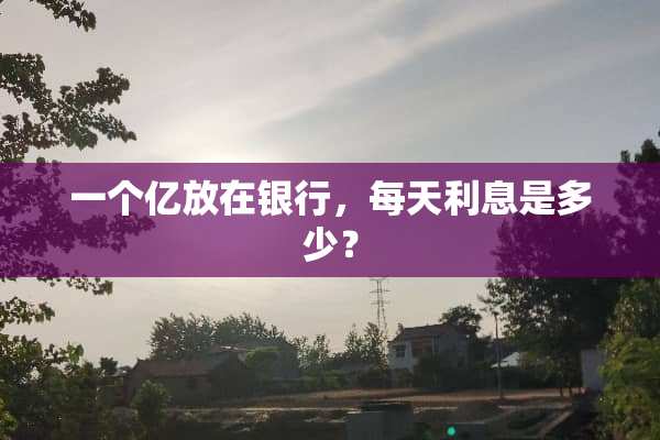 一个亿放在银行，每天利息是多少？