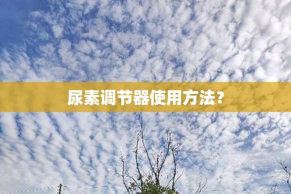 尿素调节器使用方法？