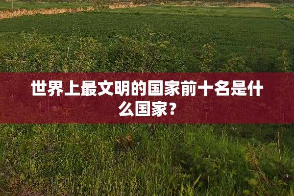 世界上最文明的国家前十名是什么国家？