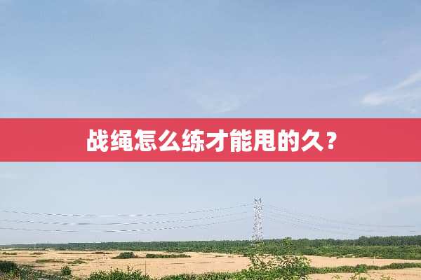 战绳怎么练才能甩的久？