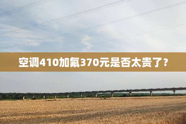 空调410加氟370元是否太贵了？