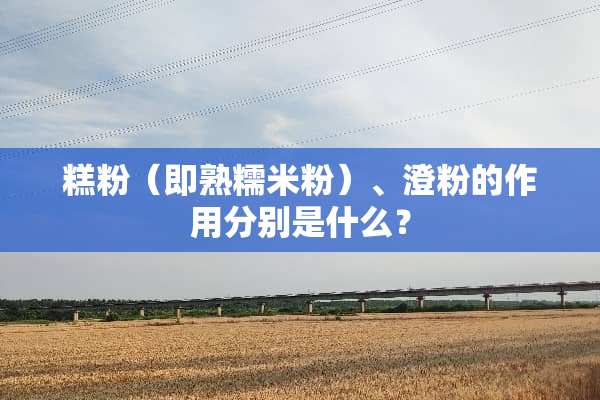 糕粉（即熟糯米粉）、澄粉的作用分别是什么？