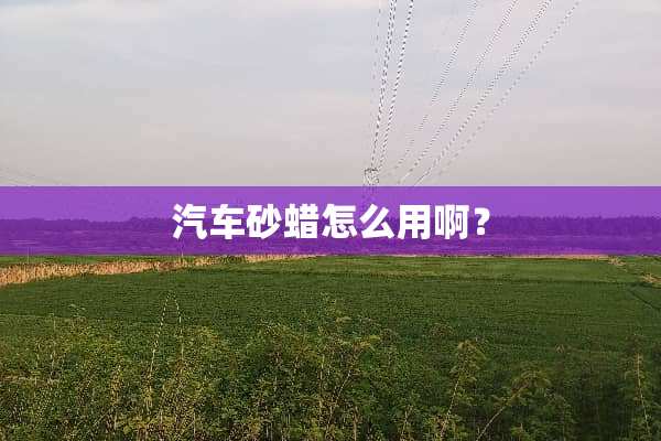 汽车砂蜡怎么用啊？