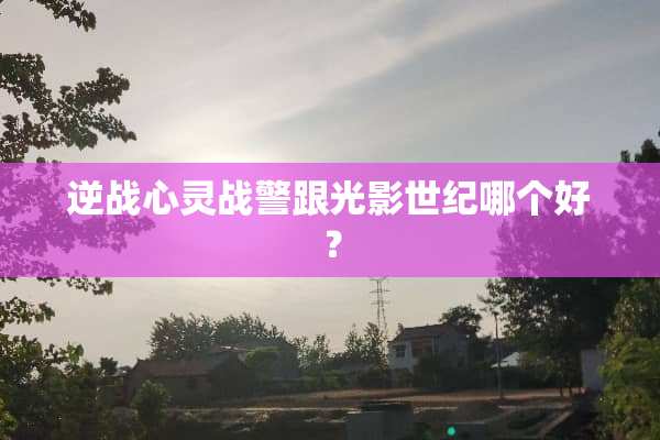 逆战心灵战警跟光影世纪哪个好？