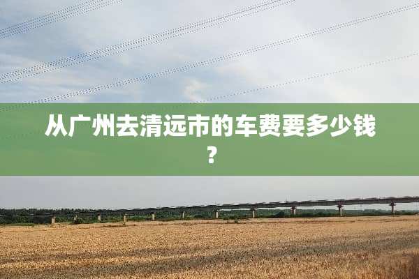 从广州去清远市的车费要多少钱？